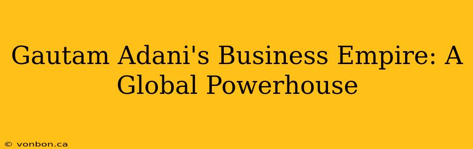 Gautam Adani's Business Empire: A Global Powerhouse