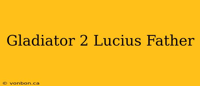 Gladiator 2 Lucius Father