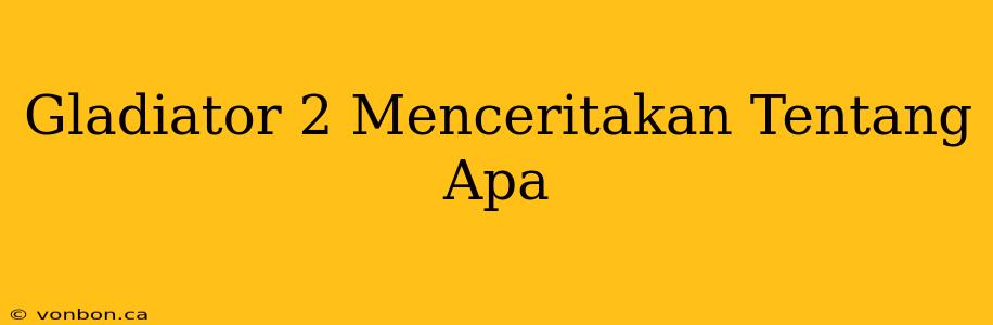 Gladiator 2 Menceritakan Tentang Apa