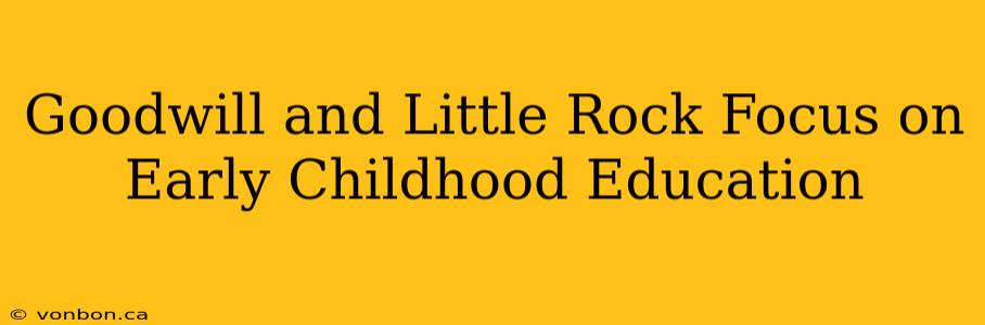 Goodwill and Little Rock Focus on Early Childhood Education