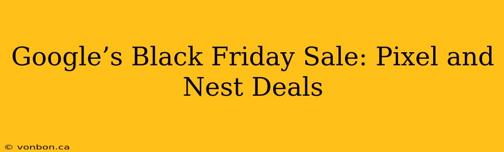 Google’s Black Friday Sale: Pixel and Nest Deals