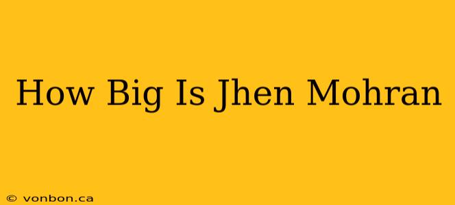 How Big Is Jhen Mohran