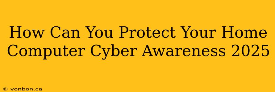 How Can You Protect Your Home Computer Cyber Awareness 2025