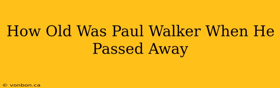 How Old Was Paul Walker When He Passed Away