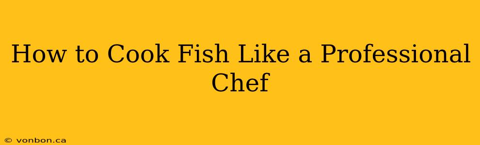 How to Cook Fish Like a Professional Chef