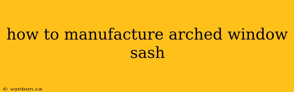 how to manufacture arched window sash