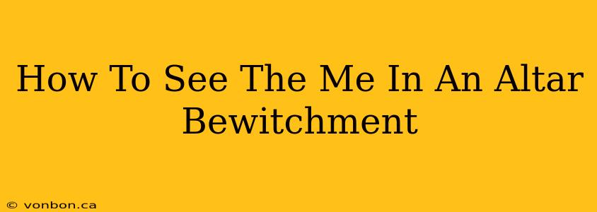 How To See The Me In An Altar Bewitchment