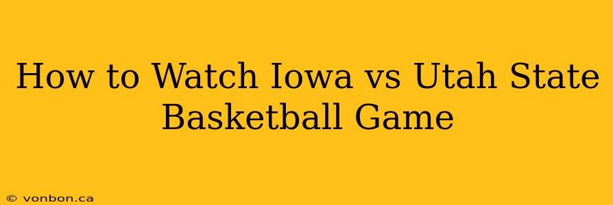 How to Watch Iowa vs Utah State Basketball Game