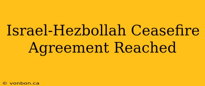 Israel-Hezbollah Ceasefire Agreement Reached