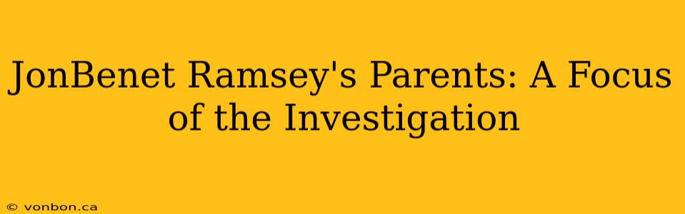 JonBenet Ramsey's Parents: A Focus of the Investigation