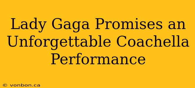 Lady Gaga Promises an Unforgettable Coachella Performance