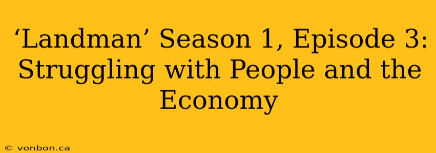 ‘Landman’ Season 1, Episode 3: Struggling with People and the Economy