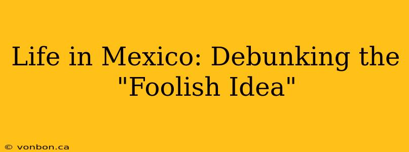 Life in Mexico: Debunking the "Foolish Idea"