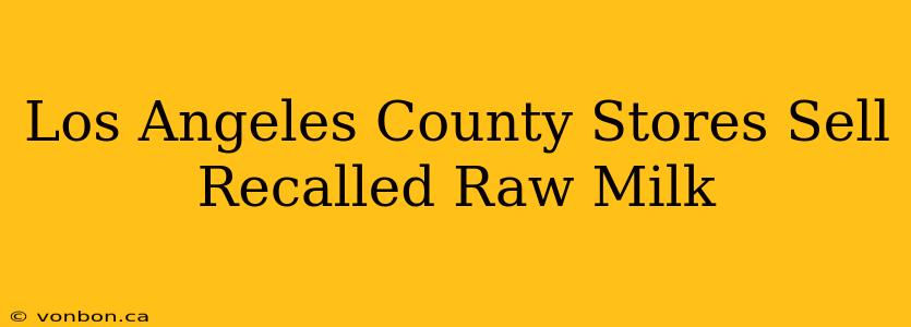 Los Angeles County Stores Sell Recalled Raw Milk