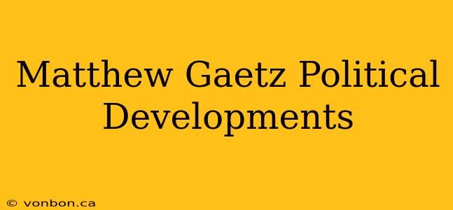 Matthew Gaetz Political Developments