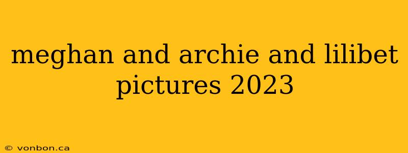 meghan and archie and lilibet pictures 2023