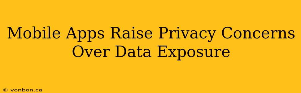 Mobile Apps Raise Privacy Concerns Over Data Exposure