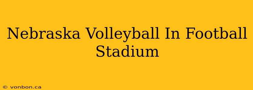 Nebraska Volleyball In Football Stadium