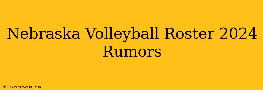 Nebraska Volleyball Roster 2024 Rumors