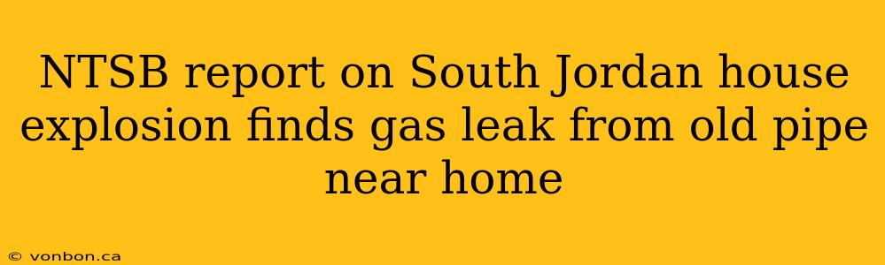 NTSB report on South Jordan house explosion finds gas leak from old pipe near home