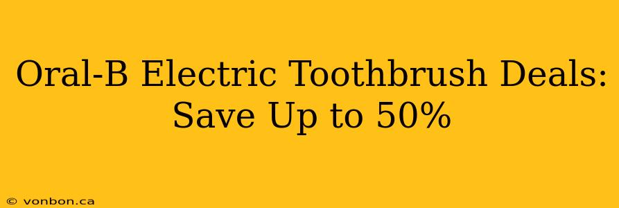 Oral-B Electric Toothbrush Deals: Save Up to 50%