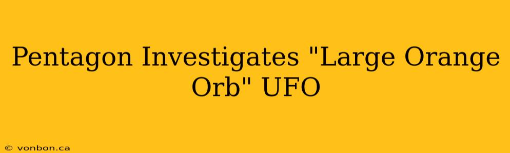 Pentagon Investigates "Large Orange Orb" UFO