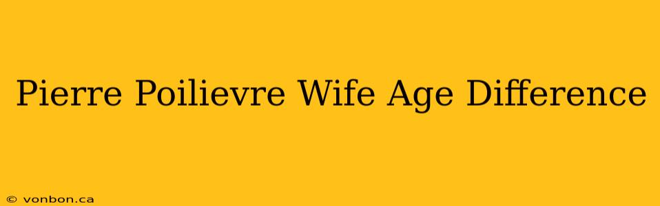 Pierre Poilievre Wife Age Difference