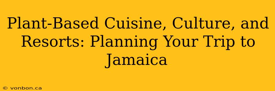 Plant-Based Cuisine, Culture, and Resorts: Planning Your Trip to Jamaica