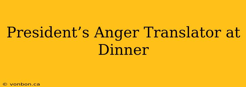 President’s Anger Translator at Dinner