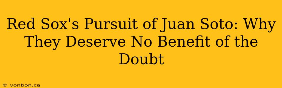 Red Sox's Pursuit of Juan Soto: Why They Deserve No Benefit of the Doubt