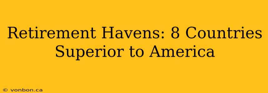 Retirement Havens: 8 Countries Superior to America