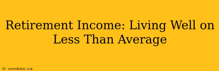 Retirement Income: Living Well on Less Than Average