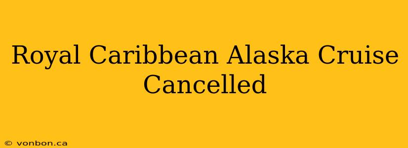 Royal Caribbean Alaska Cruise Cancelled