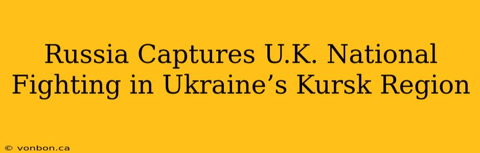 Russia Captures U.K. National Fighting in Ukraine’s Kursk Region