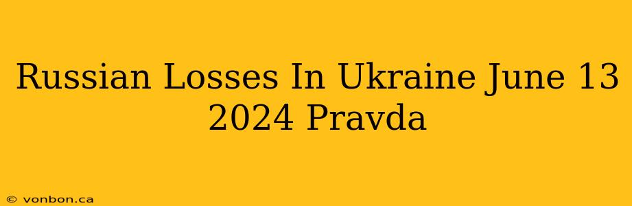 Russian Losses In Ukraine June 13 2024 Pravda