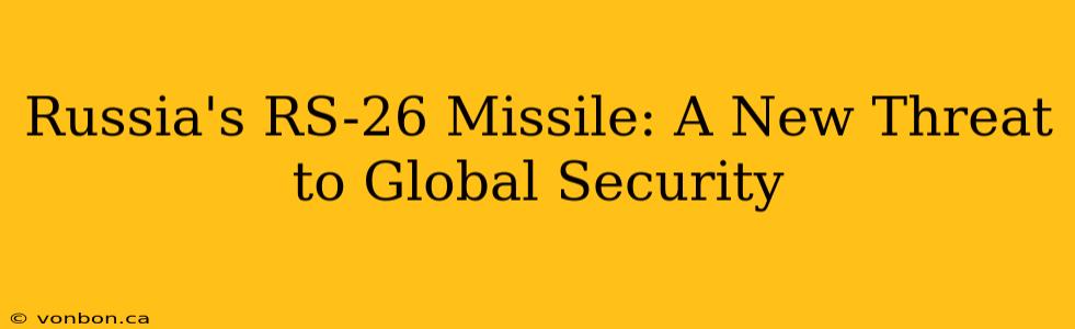 Russia's RS-26 Missile: A New Threat to Global Security