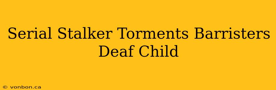 Serial Stalker Torments Barristers Deaf Child