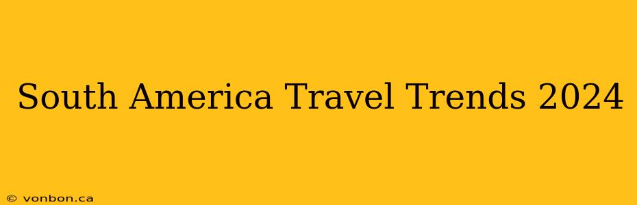 South America Travel Trends 2024