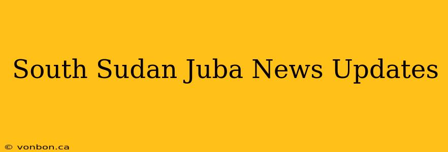 South Sudan Juba News Updates