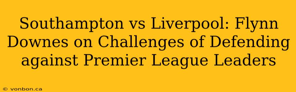 Southampton vs Liverpool: Flynn Downes on Challenges of Defending against Premier League Leaders