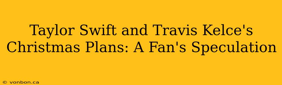 Taylor Swift and Travis Kelce's Christmas Plans: A Fan's Speculation