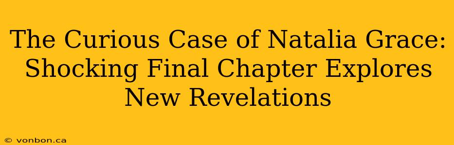 The Curious Case of Natalia Grace: Shocking Final Chapter Explores New Revelations