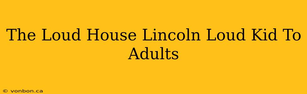 The Loud House Lincoln Loud Kid To Adults