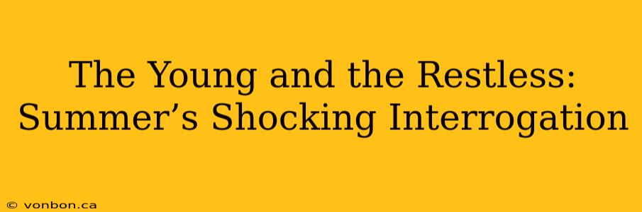 The Young and the Restless: Summer’s Shocking Interrogation