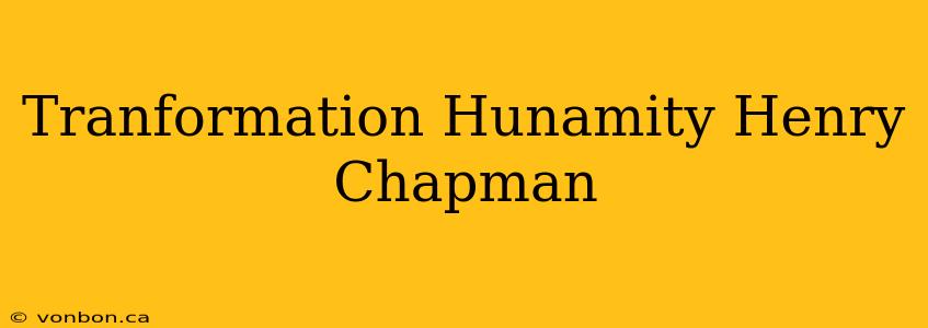 Tranformation Hunamity Henry Chapman