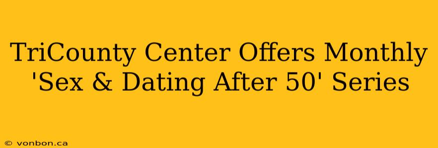 TriCounty Center Offers Monthly 'Sex & Dating After 50' Series