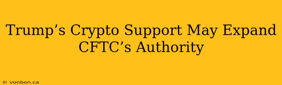 Trump’s Crypto Support May Expand CFTC’s Authority