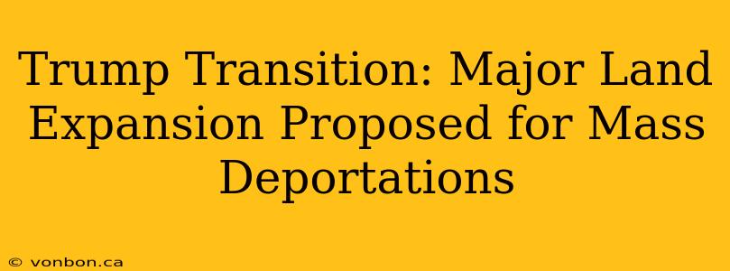 Trump Transition: Major Land Expansion Proposed for Mass Deportations