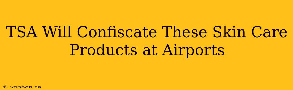 TSA Will Confiscate These Skin Care Products at Airports