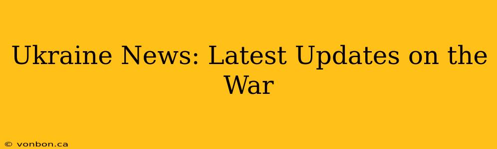 Ukraine News: Latest Updates on the War